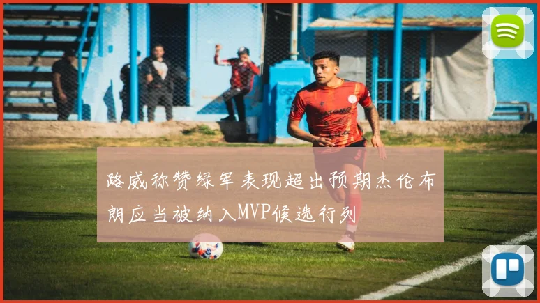 路威称赞绿军表现超出预期杰伦布朗应当被纳入MVP候选行列